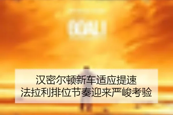 汉密尔顿新车适应提速 法拉利排位节奏迎来严峻考验